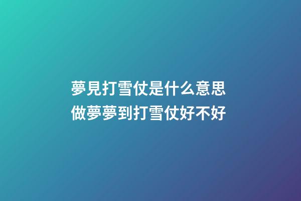 夢見打雪仗是什么意思 做夢夢到打雪仗好不好